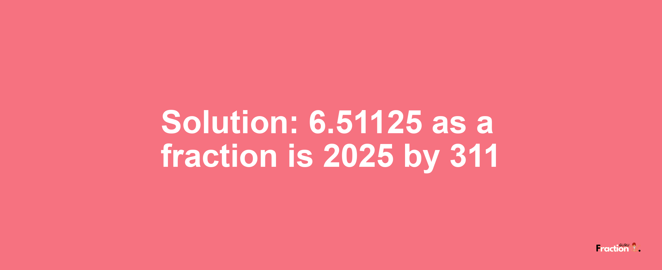 Solution:6.51125 as a fraction is 2025/311